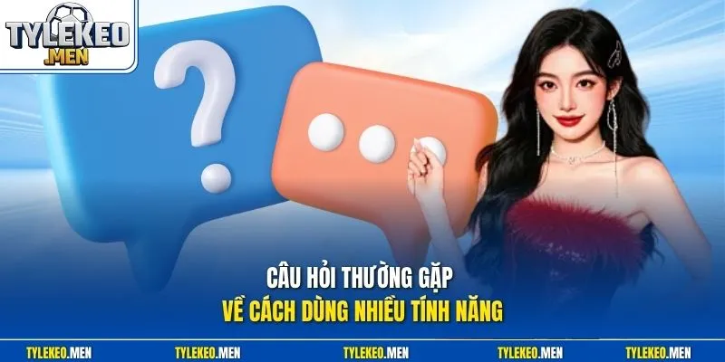 Câu hỏi thường gặp về cách dùng nhiều tính năng