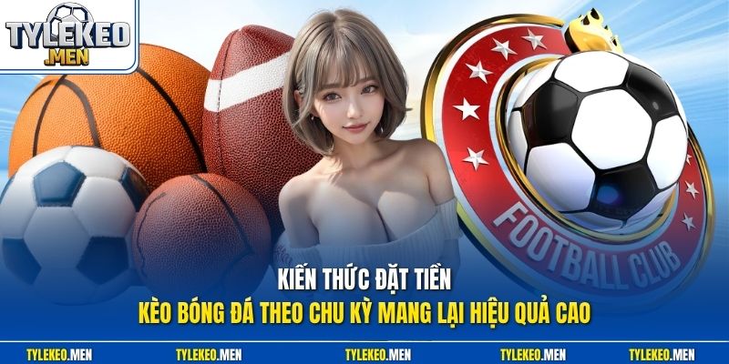 Kiến thức đặt tiền kèo bóng đá theo chu kỳ mang lại hiệu quả cao