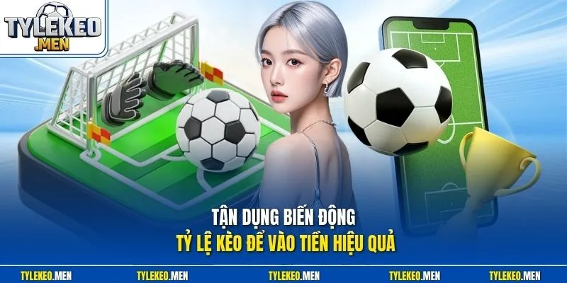 Tận dụng biến động Tỷ Lệ Kèo để vào tiền hiệu quả