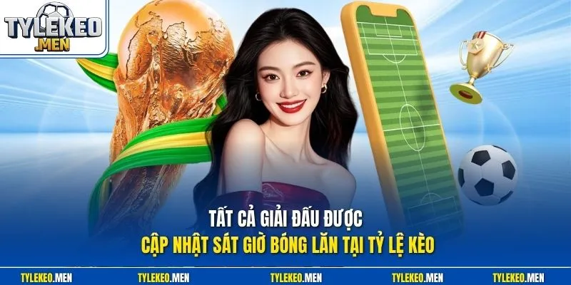 Tất cả giải đấu được cập nhật sát giờ bóng lăn tại Tỷ Lệ Kèo